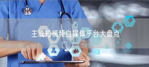 主流短视频自媒体平台大盘点