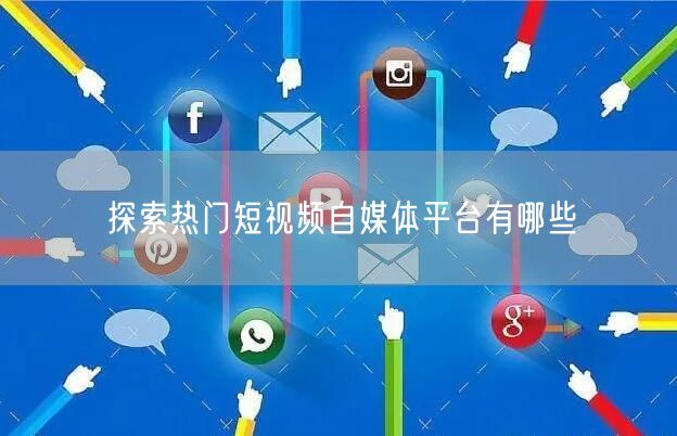 探索热门短视频自媒体平台有哪些