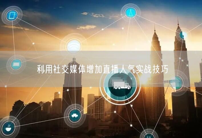 利用社交媒体增加直播人气实战技巧