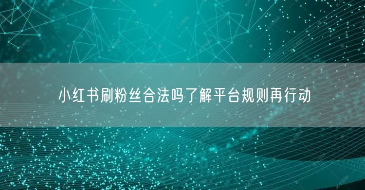 小红书刷粉丝合法吗了解平台规则再行动
