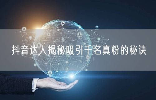 抖音达人揭秘吸引千名真粉的秘诀