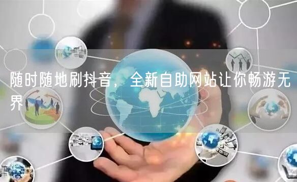 随时随地刷抖音，全新自助网站让你畅游无界