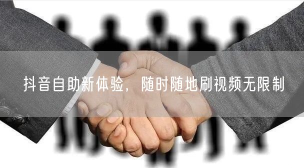 抖音自助新体验，随时随地刷视频无限制