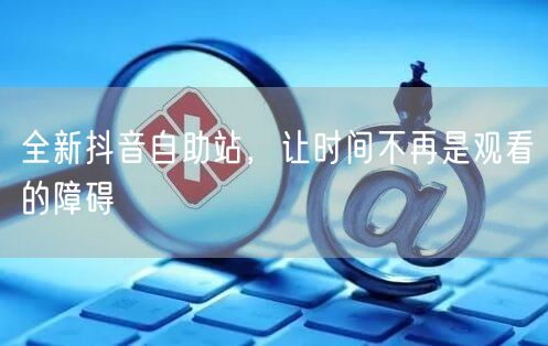 全新抖音自助站，让时间不再是观看的障碍