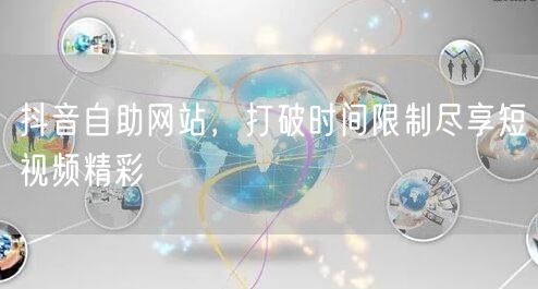 抖音自助网站，打破时间限制尽享短视频精彩