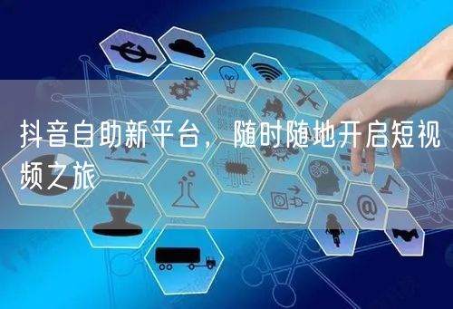 抖音自助新平台，随时随地开启短视频之旅