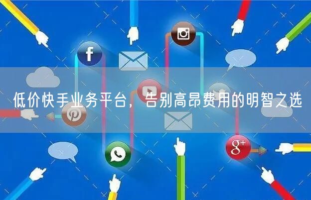 低价快手业务平台，告别高昂费用的明智之选
