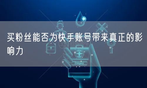 买粉丝能否为快手账号带来真正的影响力