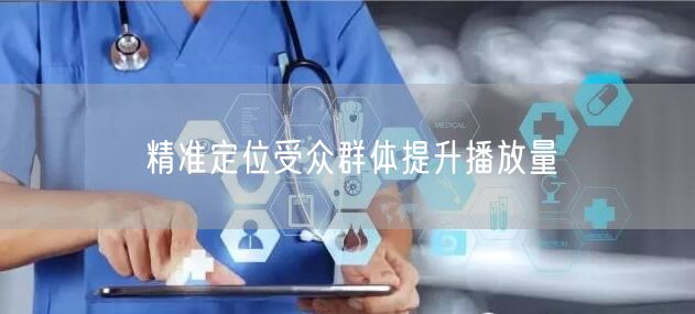 精准定位受众群体提升播放量