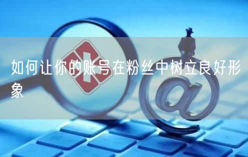 如何让你的账号在粉丝中树立良好形象