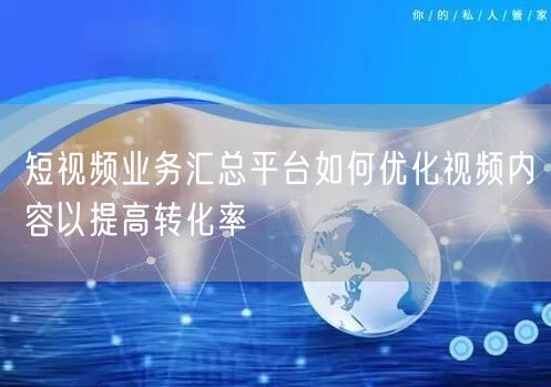 短视频业务汇总平台如何优化视频内容以提高转化率