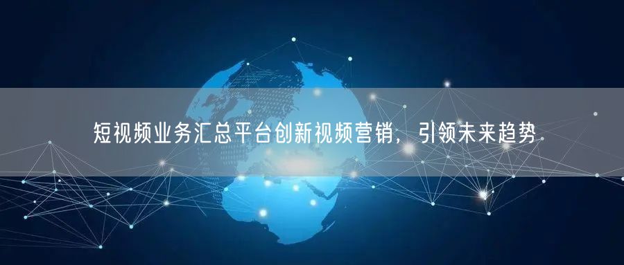短视频业务汇总平台创新视频营销，引领未来趋势