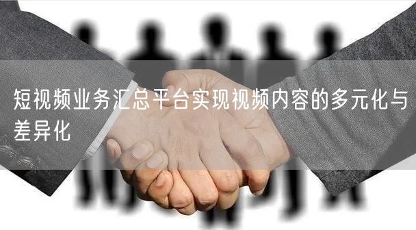 短视频业务汇总平台实现视频内容的多元化与差异化