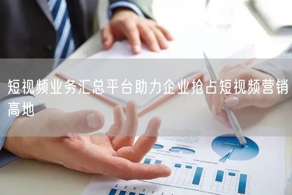 短视频业务汇总平台助力企业抢占短视频营销高地