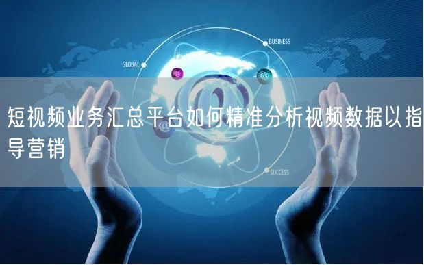 短视频业务汇总平台如何精准分析视频数据以指导营销