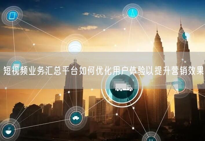 短视频业务汇总平台如何优化用户体验以提升营销效果