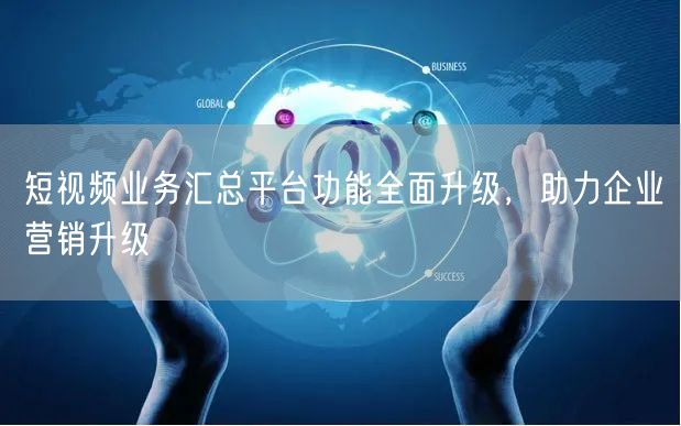 短视频业务汇总平台功能全面升级，助力企业营销升级