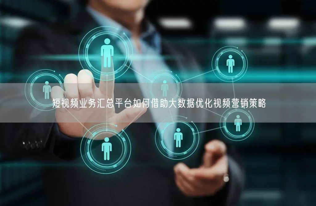 短视频业务汇总平台如何借助大数据优化视频营销策略