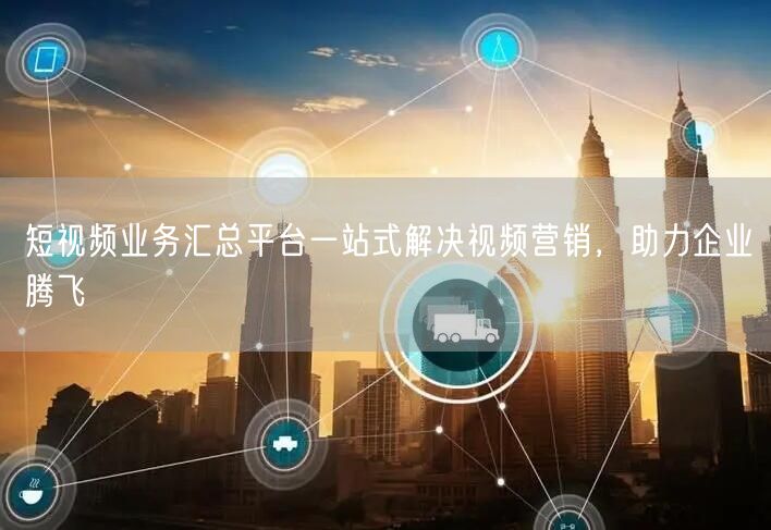 短视频业务汇总平台一站式解决视频营销，助力企业腾飞