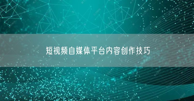 短视频自媒体平台内容创作技巧