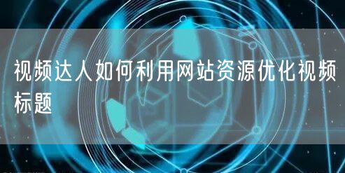 视频达人如何利用网站资源优化视频标题