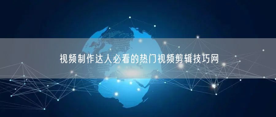 视频制作达人必看的热门视频剪辑技巧网