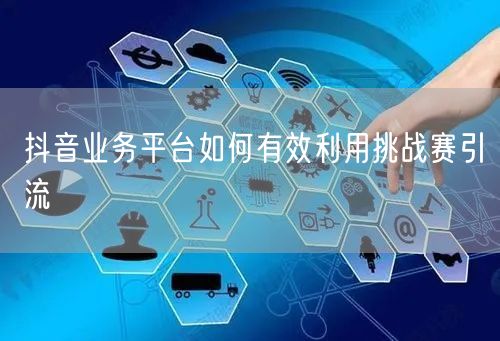 抖音业务平台如何有效利用挑战赛引流