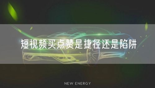短视频买点赞是捷径还是陷阱