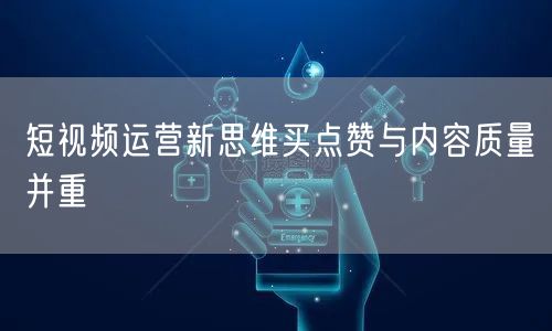 短视频运营新思维买点赞与内容质量并重