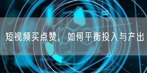 短视频买点赞，如何平衡投入与产出