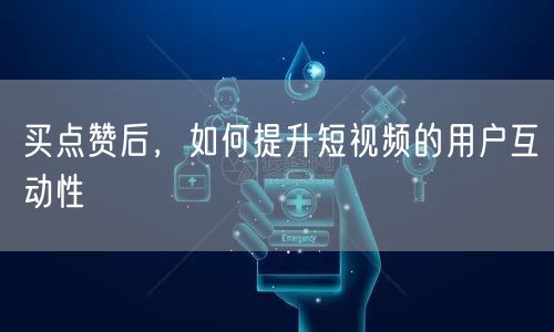 买点赞后，如何提升短视频的用户互动性