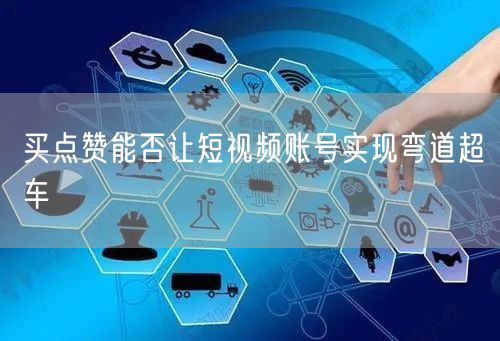 买点赞能否让短视频账号实现弯道超车