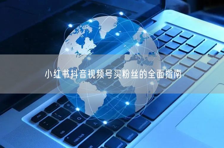 小红书抖音视频号买粉丝的全面指南