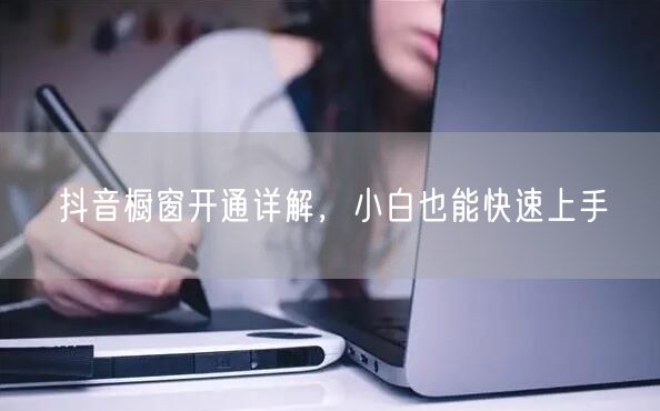 抖音橱窗开通详解，小白也能快速上手