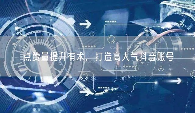 点赞量提升有术，打造高人气抖音账号