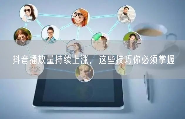 抖音播放量持续上涨，这些技巧你必须掌握