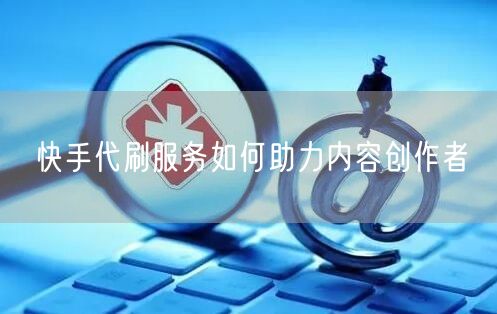 快手代刷服务如何助力内容创作者