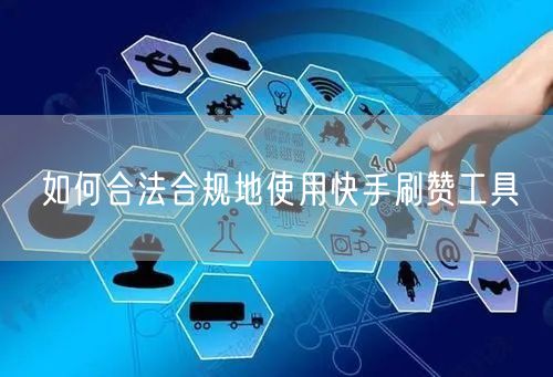 如何合法合规地使用快手刷赞工具