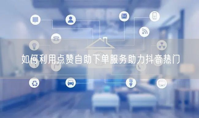 如何利用点赞自助下单服务助力抖音热门