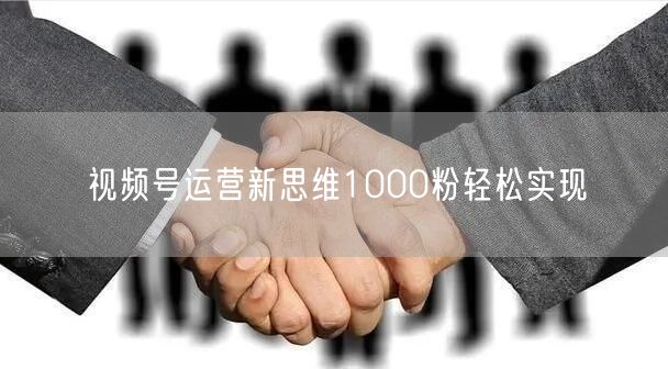 视频号运营新思维1000粉轻松实现