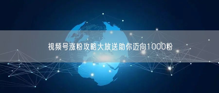 视频号涨粉攻略大放送助你迈向1000粉