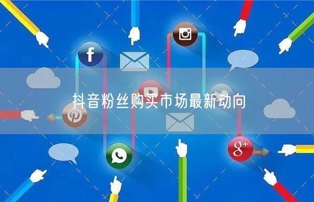 抖音粉丝购买市场最新动向