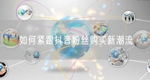 如何紧跟抖音粉丝购买新潮流