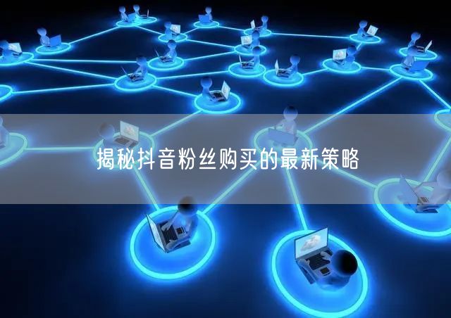 揭秘抖音粉丝购买的最新策略