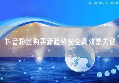 抖音粉丝购买新趋势安全高效是关键