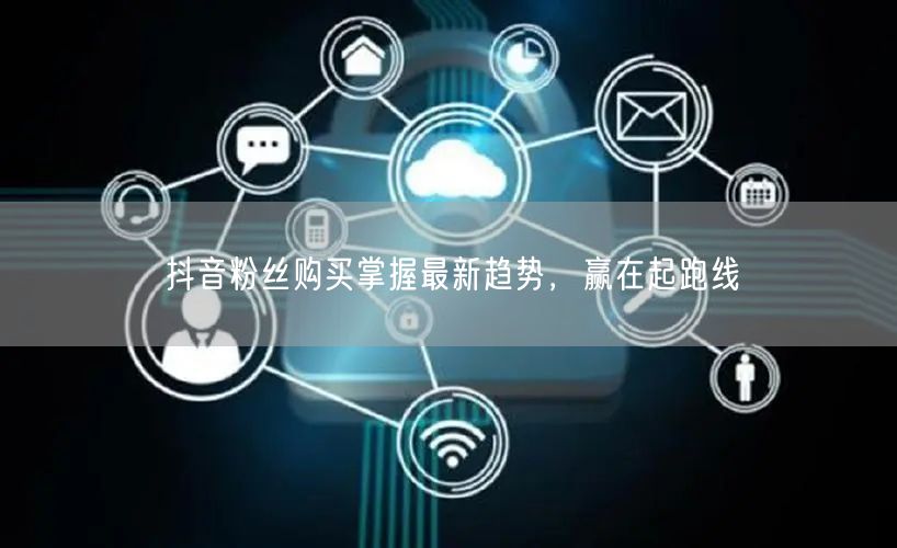 抖音粉丝购买掌握最新趋势，赢在起跑线