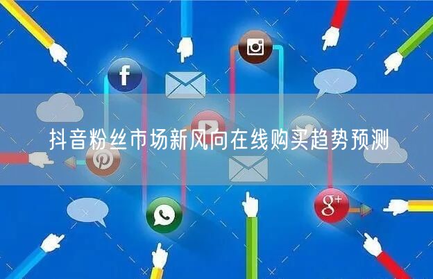 抖音粉丝市场新风向在线购买趋势预测