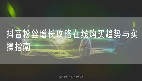 抖音粉丝增长攻略在线购买趋势与实操指南