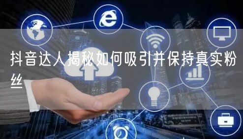 抖音达人揭秘如何吸引并保持真实粉丝