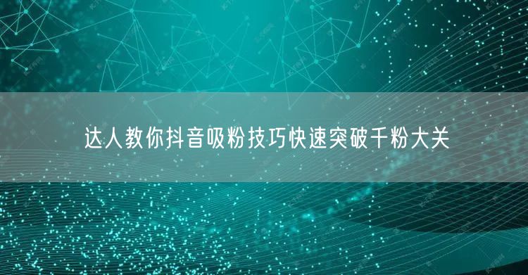 达人教你抖音吸粉技巧快速突破千粉大关
